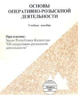Основы оперативно-розыскной деятельности : Учебное пособие. Приложение: Закон Республики Казахстан "Об оперативно-розыскной деятельности"