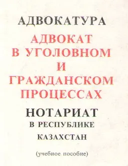 Адвокатура. Адвокат в уголовном и гражданском процессах. Нотариат в Республике Казахстан : Учебное пособие