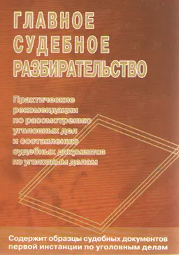 Главное судебное разбирательство. Практические рекомендации по рассмотрению уголовных дел и составлению судебных документов по уголовным делам : учебно- практ. пособие