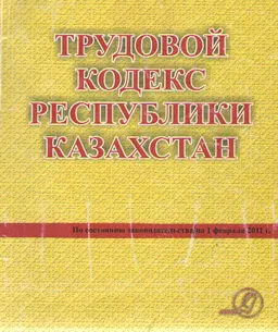 Трудовой кодекс Республики Казахстан. Кодекс Республики Казахстан (по состоянию законодательства на 1 февраля 2011 г.) : учебно- практ. пособие
