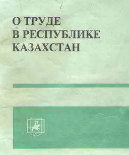 О труде в Республике Казахстан : Закон Республики Казахстан