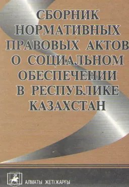 Сборник нормативных правовых актов о социальном обеспечении в Республике Казахстан : по состоянию законодательства на 1 июля 2003 года