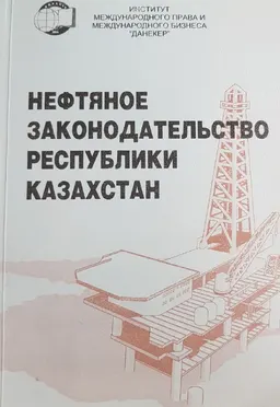 Нефтяное законодательство Республики Казахстан : Сборник нормативных правовых актов