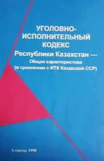 Уголовно-исполнительный кодекс Республики Казахстан - общая характеристика (в сравнении с ИТК Казахской ССР)