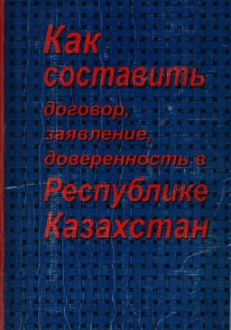 Как составить договор, доверенность, заявление в Республике Казахстан : сборник