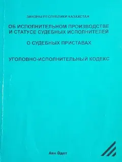 Об исполнительном производстве и статусе судебных исполнителей. О судебных приставах. Уголовно-исполнительный кодекс : Законы Республики Казахстан