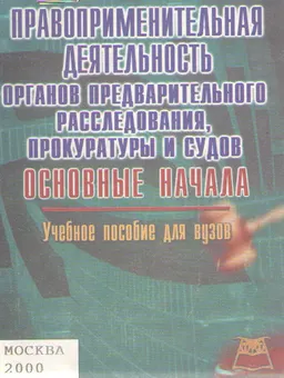 Правоприменительная деятельность органов предварительного расследования, прокуратуры и судов. Основные начала : Учеб. пособие