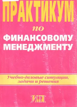 Практикум по финансовому менеджменту : Учебно-деловые ситуации, задачи и решения