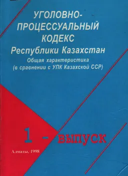 Уголовно-процессуальный кодекс Республики Казахстан. Выпуск 1. Общая характеристика (в сравнении с УПК Казахской ССР).