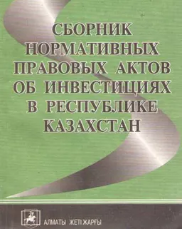 Сборник нормативных правовых актов об инвестициях в Республике Казахстан : По состоянию законодательства на 15 сентября 2003 г.