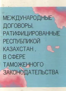 Международные договоры, ратифицированные Республикой Казахстан, в сфере таможенного законодательства : Сборник нормативных актов