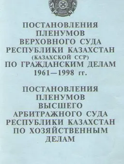 Постановления Пленумов Верховного Суда Республики Казахстан (Казахской ССР) по гражданским делам. 1964 - 1998 гг. Постановления Пленумов Высшего Арбитражного суда Республики Казахстан по хозяйственным делам