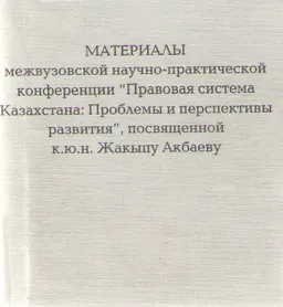 Материалы межвузовской научно-практической конференции "Правовая система Казахстана: Проблемы и перспективы развития", посвященной к.ю.н. Жакыпу Акбаеву : научное издание
