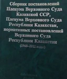 Сборник постановлений Пленума Верховного Суда Казахской ССР, Пленума Верховного Суда Республики Казахстан, нормативных постановлений Верховного Суда Республики Казахстан (1968-2011годы)