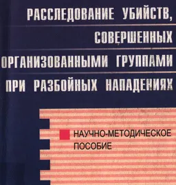 Расследование убийств, совершенных организованными группами при разбойных нападениях : Науч.-метод. пособие