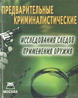 Предварительные криминалистические исследования следов применения оружия : Учебно-практическое пособие