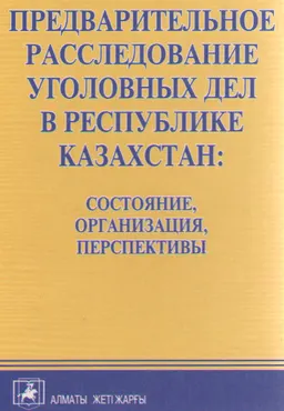 Предварительное расследование уголовных дел в Республике Казахстан: состояние, организация, перспективы : Монография