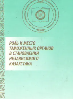 Роль и место таможенных органов в становлении независимого Казахстана : Материалы научно-практической конференции