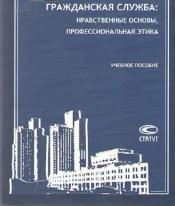 Гражданская служба: нравственные основы, профессиональная этика : учеб. пособие