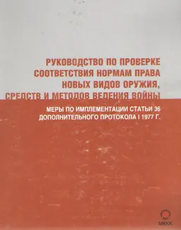 Руководство по проверке соответствия нормам права новых видов оружия, средств и методов ведения войны. Меры по имплементации статьи 36 Дополнительного протокола І 1977 г.