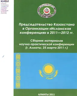 Председательство Казахстана в Организации "Исламская конференция" в 2011-2012 гг. : Сборник материалов научно-практ. конф. (г. Алматы, 25 марта 2011 г.)