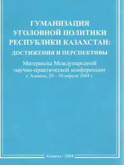Гуманизация уголовной политики Республики Казахстан: достижения и перспективы : Материалы Международной научно-практической конференции (г. Алматы, 29-30 апреля 2004 года)