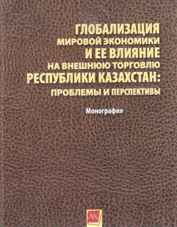 Глобализация мировой экономики и ее влияние на внешнюю торговлю Республики Казахстан: проблемы и перспективы : монография