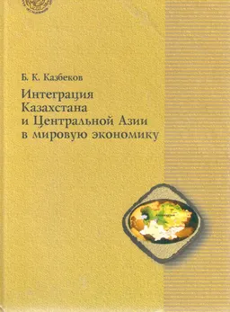 Интеграция Казахстана и Центральной Азии в мировую экономику : научное издание