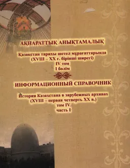 Қазақстан тарихы шетел мұрағаттарында (ХVIII-ХХ ғ. бірінші ширегі). ІV том. І бөлім : ақпараттық анықтамалық