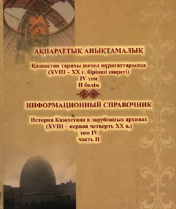 Қазақстан тарихы шетел мұрағаттарында (ХVIII-ХХ ғ. бірінші ширегі). ІV том. ІІ бөлім : ақпараттық анықтамалық