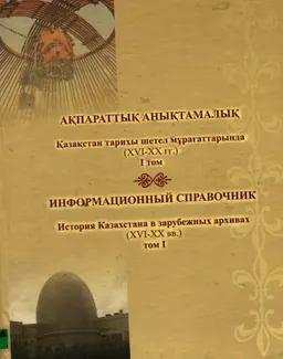 Қазақстан тарихы шетел мұрағаттарында (ХVI-ХХ ғғ.) І том : ақпараттық анықтамалық