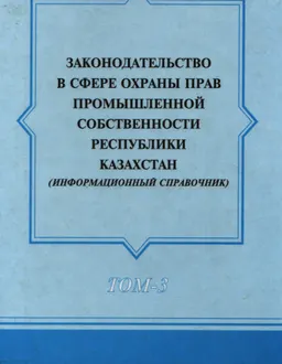 Законодательство в сфере охраны прав промышленной собственности Республики Казахстан. Т.3 : Информационный справочник