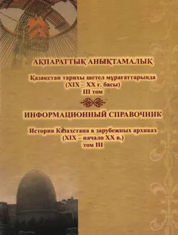 Қазақстан тарихы шетел мұрағаттарында (ХІХ-ХХ ғ. басы). ІІІ том : ақпараттық анықтамалық
