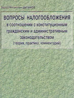 Вопросы налогообложения в соотношении с конституционным гражданским и административным законодательством (теория, практика, комментарий)