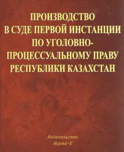 Производство в суде первой инстанции по уголовно-процессуальному праву Республики Казахстан : научно-практ. пособие