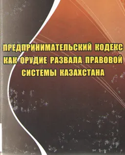 Предпринимательский кодекс как орудие развала правовой системы Казахстана : сборник