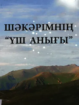 Шәкәрімнің үш анығы : (ұлы ойшылдың "Үш анық" шығармасына түсініктемелер) дүниетаным