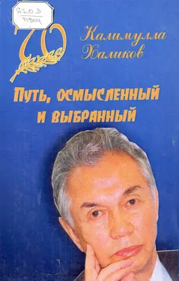 Путь, осмысленный и выбранный : К 70-летию Калимулла Халикова