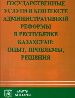 Государственные услуги в контексте административной реформы в Республике Казахстан: опыт, проблемы, решения : монография (по состоянию законодат. на 1февраля 2012 г.)