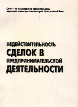 Недействительность сделок в предпринимательской деятельности. Недействительность сделок в обычное время и при банкротстве : Отчет 1-го семинара по сравнительному изучению законодательства стран Центральной Азии