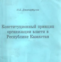 Конституционный принцип организации власти в Республике Казахстан : монография