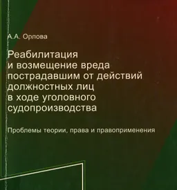 Реабилитация и возмещение вреда пострадавшим от действий должностных лиц в ходе уголовного судопроизводства. Проблемы теории, права и правоприменения : монография