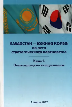 Казахстан - Южная Корея: по пути стратегического партнерства. В 2-х кн. Кн.1. Этапы партнерства и сотрудничества : монография