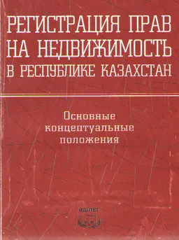 Регистрация прав на недвижимость в Республике Казахстан: основные концептуальные положения : Научное издание