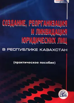 Создание, реорганизация и ликвидация юридических лиц в Республике Казахстан : практич. пособие