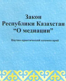 О медиации. Закон Республики Казахстан : научно-практ. комментарий