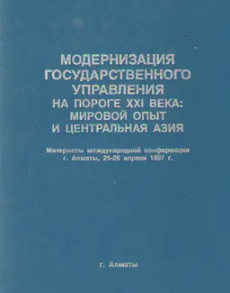 Модернизация государственного управления на пороге ХХI века: Мировой опыт и Центральная Азия : Материалы Международной конференции г. Алматы, 25-26 апреля 1997 г.