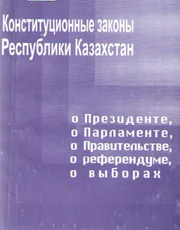 Конституционные законы Республики Казахстан о Президенте, о Парламенте, о Правительстве, о референдуме, о выборах : По состоянию на 15 мая 2003 года