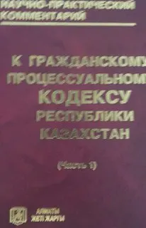 Научно-практический комментарий к Гражданскому процессуальному кодексу Республики Казахстан. Ч.1 : ( по состоянию законодат. на 10 июля 2012 года)