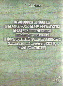 Налоговые проверки и процедурно-процессуальный порядок привлечения правонарушителей к юридической ответственности : (Комментарий к статьям НК РК, КоАП и УПК РК)